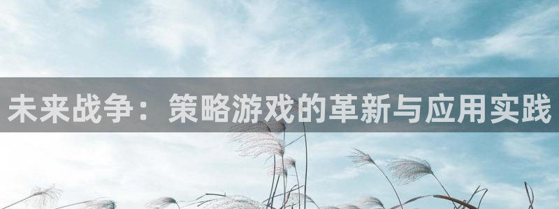 杏盛平台总代理：未来战争：策略游戏的革新与应用实践