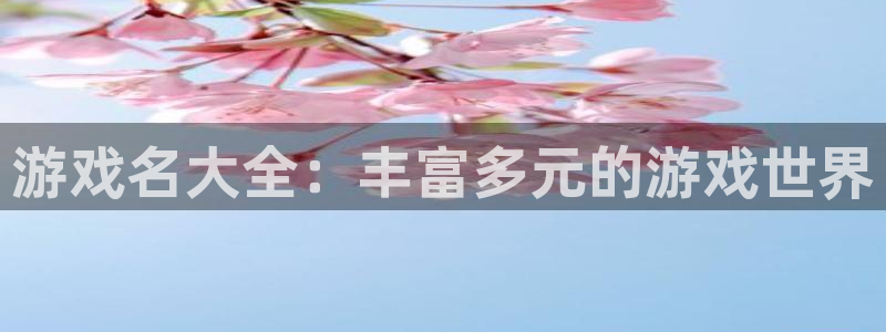 杏盛注册：游戏名大全：丰富多元的游戏世界