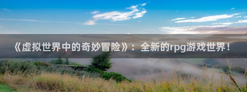 杏盛平台主管：《虚拟世界中的奇妙冒险》：全新的rpg游戏世界