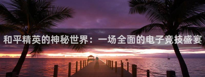 杏盛平台服务：和平精英的神秘世界：一场全面的电子竞技盛宴