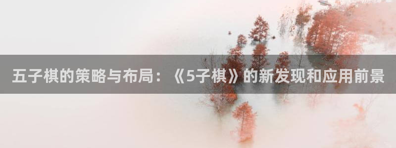 杏盛平台代理：五子棋的策略与布局：《5子棋》的新发现和应用前