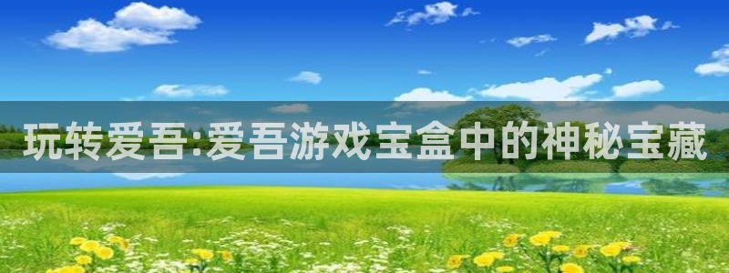 杏盛平台主管：玩转爱吾:爱吾游戏宝盒中的神秘宝藏